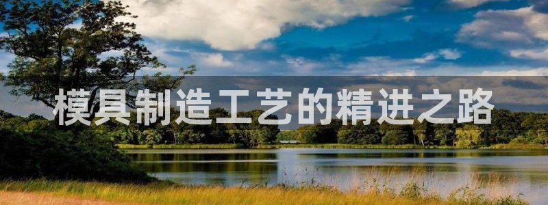 彩神平台：模具制造工艺的精进之路