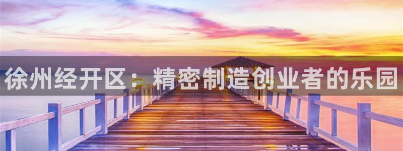 彩神正规吗：徐州经开区：精密制造创业者的乐园