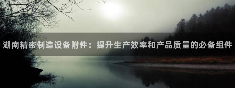 彩神是正规平台吗是真的吗：湖南精密制造设备附件：提升生产效率和产品质量的必备组件
