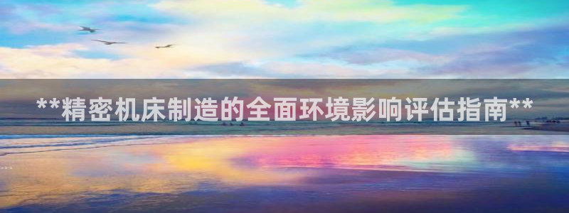 彩神8彩平台官网：**精密机床制造的全面环境影响评估指南**