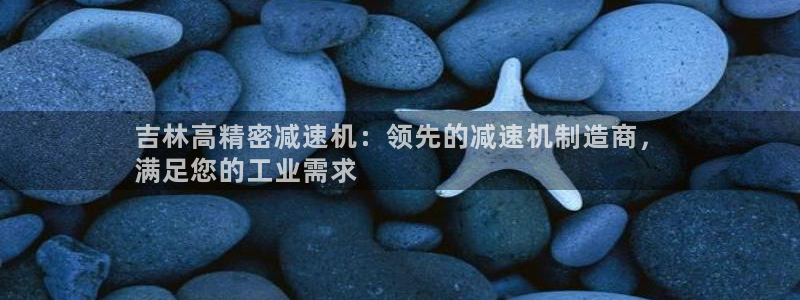 彩神平台是真的吗：吉林高精密减速机：领先的减速机制造商，
满足您的工业需求